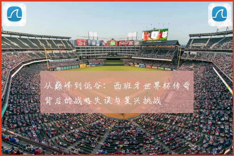 从巅峰到低谷：西班牙世界杯传奇背后的战略失误与复兴挑战