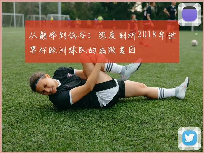 从巅峰到低谷：深度剖析2018年世界杯欧洲球队的成败基因