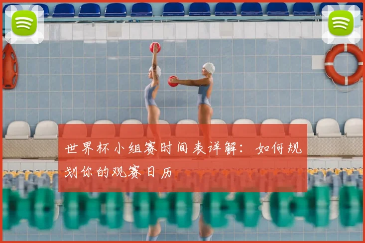 世界杯小组赛时间表详解：如何规划你的观赛日历
