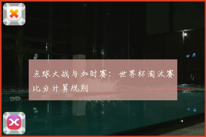 点球大战与加时赛:世界杯淘汰赛比分计算规则