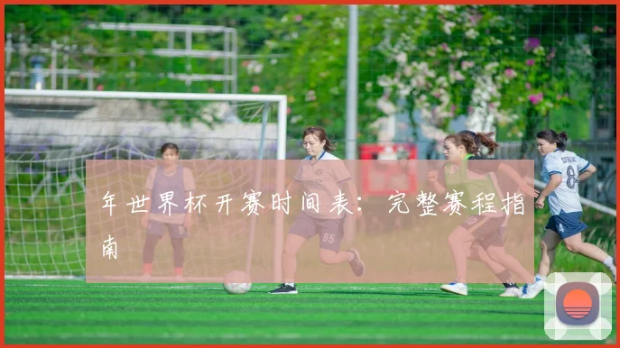 年世界杯开赛时间表：完整赛程指南