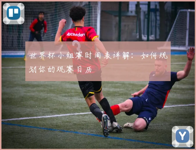 世界杯小组赛时间表详解：如何规划你的观赛日历