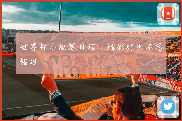 世界杯小组赛日程：精彩对决不容错过