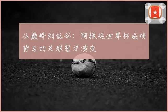 从巅峰到低谷：阿根廷世界杯成绩背后的足球哲学演变
