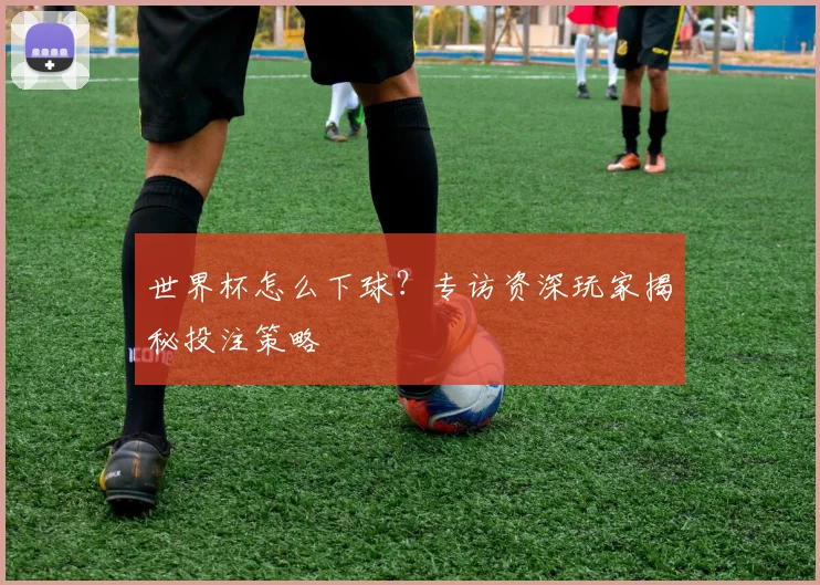 世界杯怎么下球?专访资深玩家揭秘投注策略