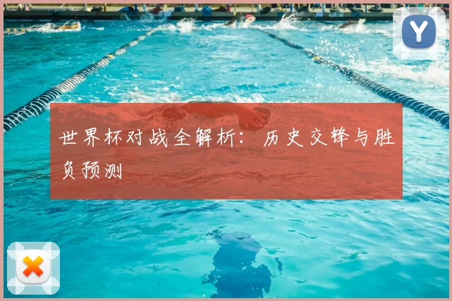 世界杯对战全解析:历史交锋与胜负预测