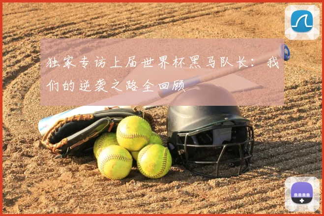 独家专访上届世界杯黑马队长：我们的逆袭之路全回顾