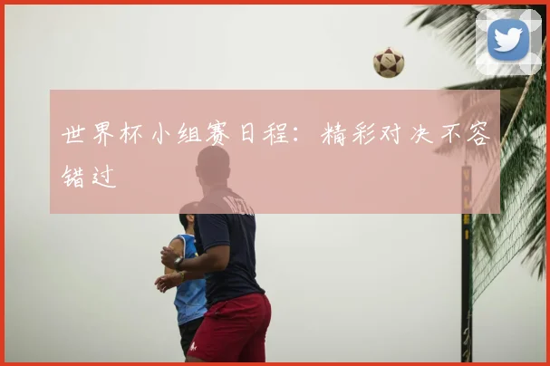 世界杯小组赛日程：精彩对决不容错过