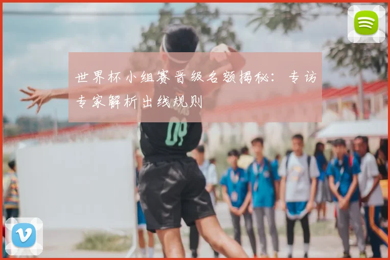 世界杯小组赛晋级名额揭秘：专访专家解析出线规则