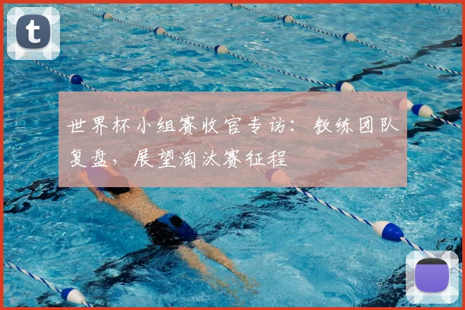 世界杯小组赛收官专访：教练团队复盘，展望淘汰赛征程