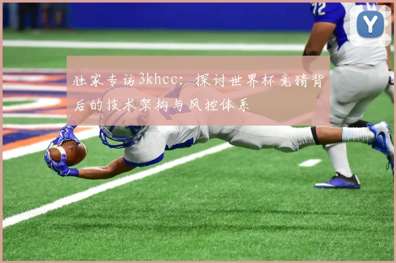 独家专访3khcc：探讨世界杯竞猜背后的技术架构与风控体系