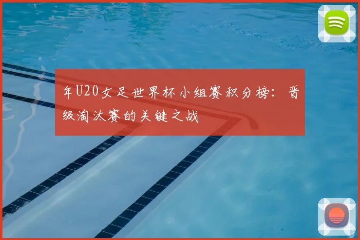 年U20女足世界杯小组赛积分榜:晋级淘汰赛的关键之战