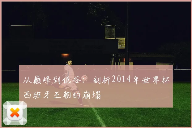 从巅峰到低谷：剖析2014年世界杯西班牙王朝的崩塌