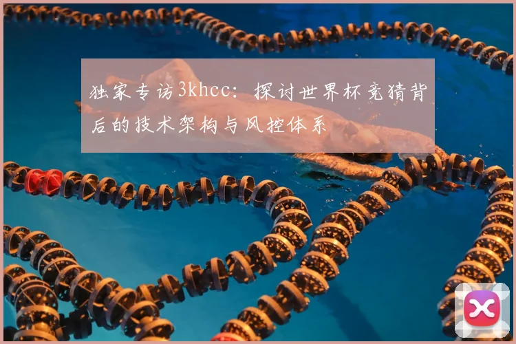 独家专访3khcc：探讨世界杯竞猜背后的技术架构与风控体系