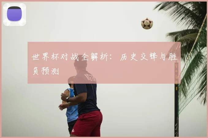 世界杯对战全解析:历史交锋与胜负预测