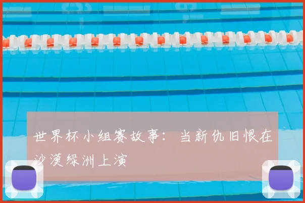 世界杯小组赛故事：当新仇旧恨在沙漠绿洲上演