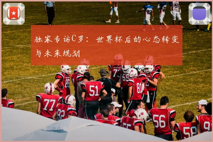 独家专访C罗：世界杯后的心态转变与未来规划