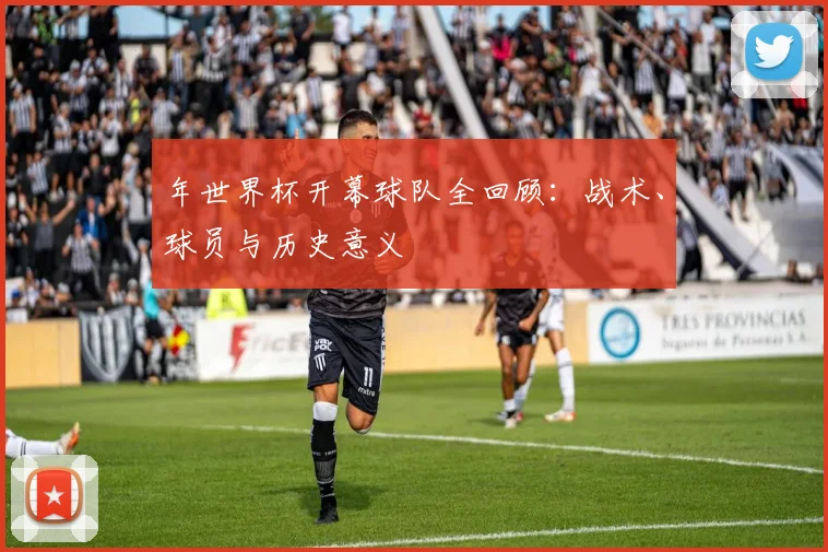 年世界杯开幕球队全回顾：战术、球员与历史意义