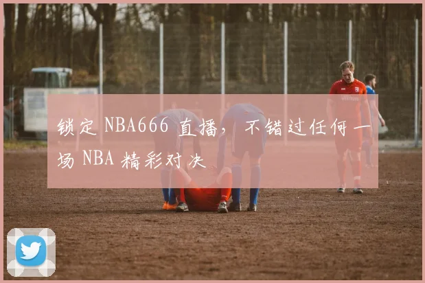锁定 NBA666 直播，不错过任何一场 NBA 精彩对决
