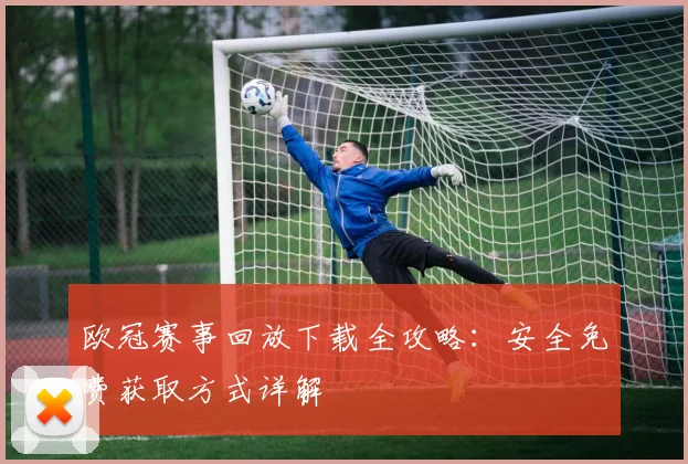 欧冠赛事回放下载全攻略：安全免费获取方式详解