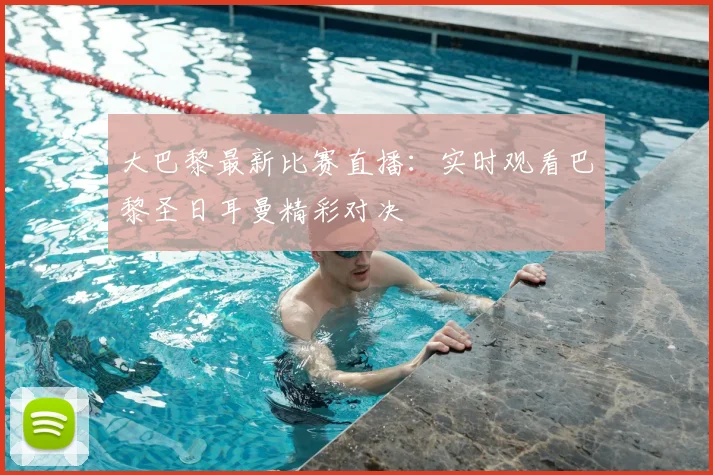 大巴黎最新比赛直播：实时观看巴黎圣日耳曼精彩对决