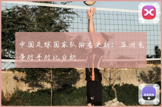 中国足球国家队排名更新：亚洲竞争对手对比分析