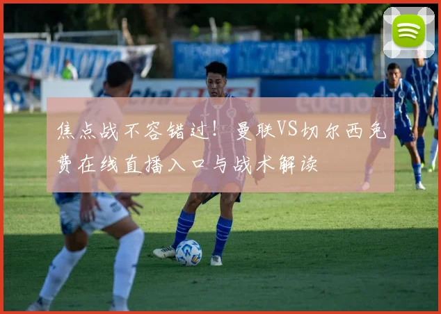 焦点战不容错过！曼联VS切尔西免费在线直播入口与战术解读