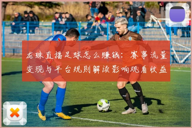龙珠直播足球怎么赚钱：赛事流量变现与平台规则解读影响观看收益