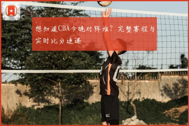 想知道CBA今晚对阵谁？完整赛程与实时比分速递