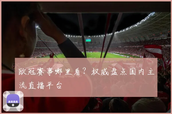 欧冠赛事哪里看？权威盘点国内主流直播平台