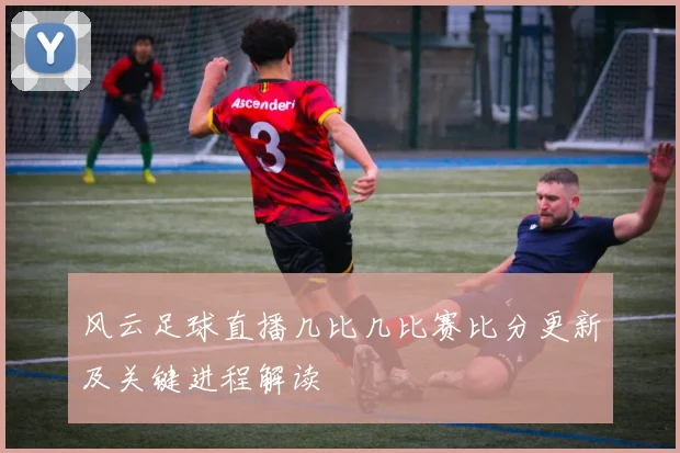 风云足球直播几比几比赛比分更新及关键进程解读