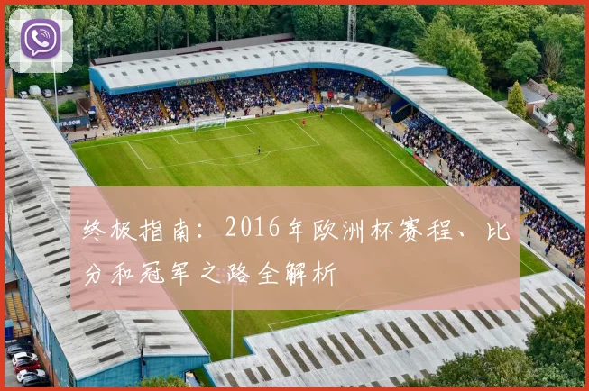 终极指南：2016年欧洲杯赛程、比分和冠军之路全解析