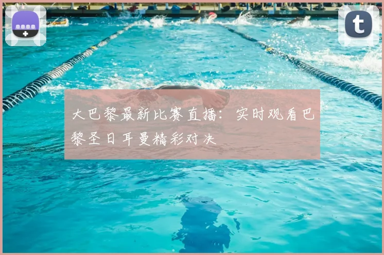 大巴黎最新比赛直播：实时观看巴黎圣日耳曼精彩对决
