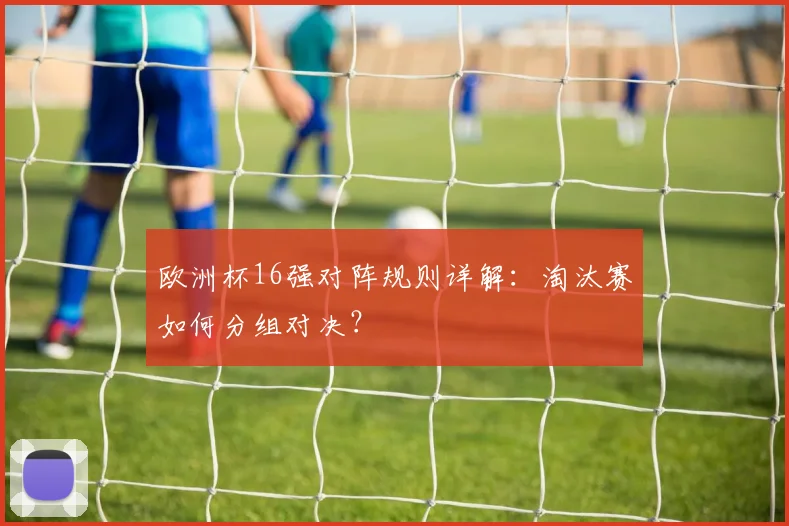 欧洲杯16强对阵规则详解：淘汰赛如何分组对决？