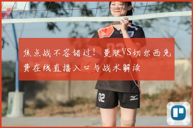 焦点战不容错过！曼联VS切尔西免费在线直播入口与战术解读