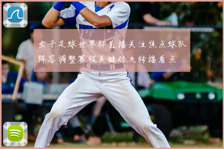 女子足球世界杯直播关注焦点球队阵容调整赛程关键对决转播看点