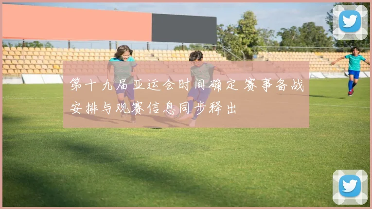 第十九届亚运会时间确定 赛事备战安排与观赛信息同步释出