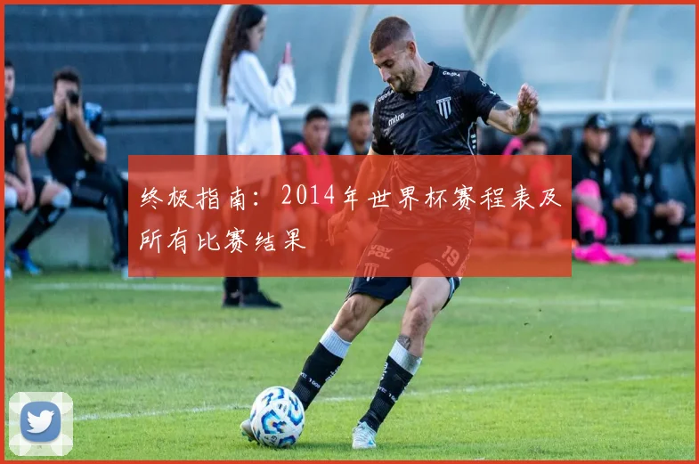终极指南：2014年世界杯赛程表及所有比赛结果