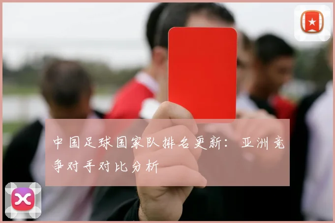 中国足球国家队排名更新：亚洲竞争对手对比分析