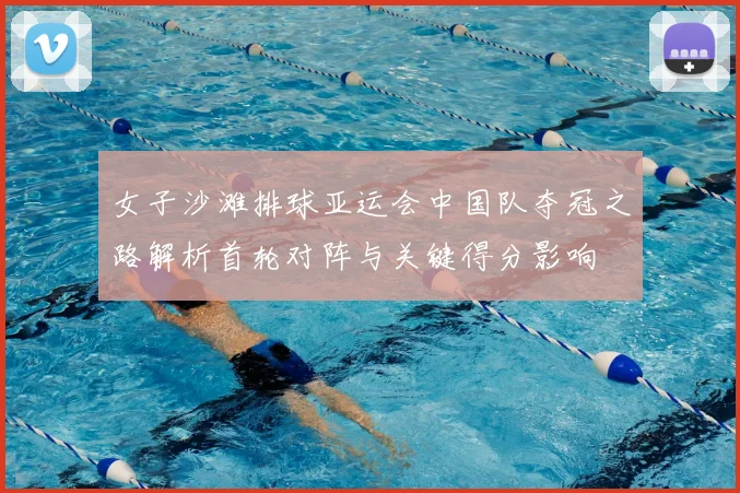 女子沙滩排球亚运会中国队夺冠之路解析首轮对阵与关键得分影响