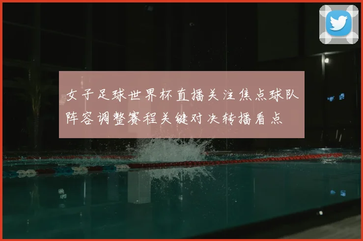 女子足球世界杯直播关注焦点球队阵容调整赛程关键对决转播看点