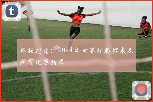终极指南：2014年世界杯赛程表及所有比赛结果