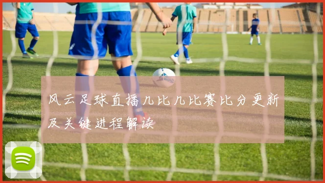 风云足球直播几比几比赛比分更新及关键进程解读