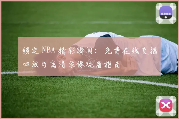 锁定 NBA 精彩瞬间：免费在线直播回放与高清录像观看指南