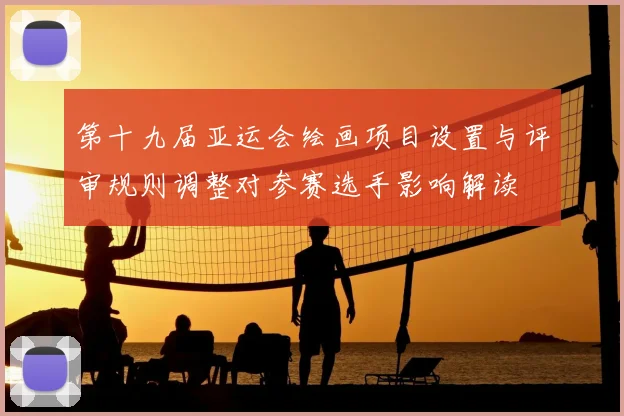 第十九届亚运会绘画项目设置与评审规则调整对参赛选手影响解读