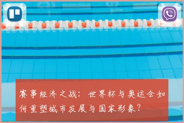 赛事经济之战：世界杯与奥运会如何重塑城市发展与国家形象？