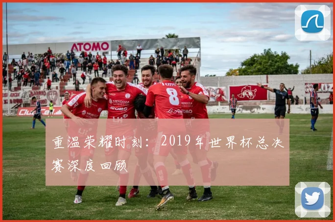 重温荣耀时刻：2019年世界杯总决赛深度回顾