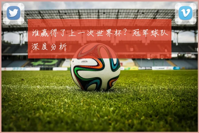 谁赢得了上一次世界杯？冠军球队深度分析