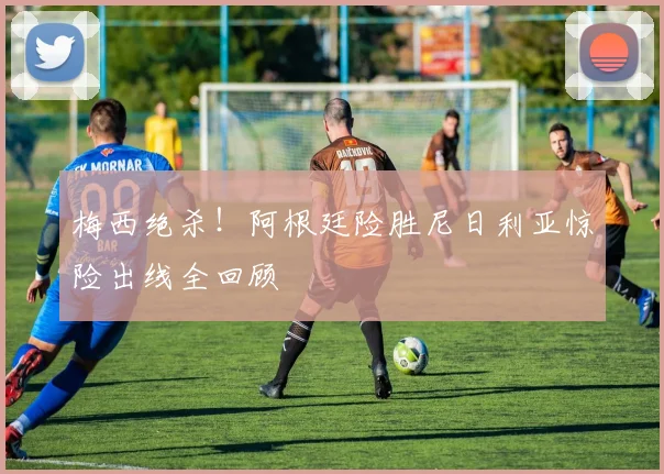 梅西绝杀！阿根廷险胜尼日利亚惊险出线全回顾